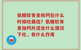 氨糖软骨素和钙在什么时候吃最佳？氨糖软骨素加钙片适合什么情况下吃，有什么作用