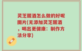 灵芝醒酒怎么做的好呢图片(无添加灵芝醒酒，喝出更健康：制作方法分享)