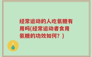 经常运动的人吃氨糖有用吗(经常运动者食用氨糖的功效如何？)