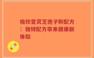 极珍堂灵芝孢子粉配方：独特配方带来健康新体验