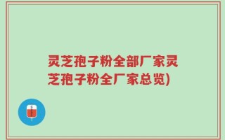灵芝孢子粉全部厂家灵芝孢子粉全厂家总览)