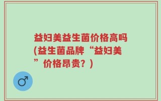 益妇美益生菌价格高吗(益生菌品牌“益妇美”价格昂贵？)