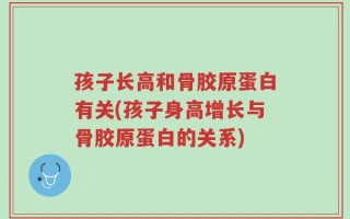 孩子长高和骨胶原蛋白有关(孩子身高增长与骨胶原蛋白的关系)