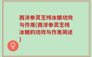 西洋参灵芝炖冰糖功效与作用(西洋参灵芝炖冰糖的功效与作用简述)