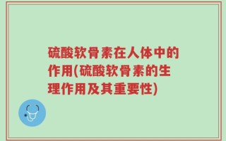 硫酸软骨素在人体中的作用(硫酸软骨素的生理作用及其重要性)