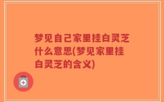 梦见自己家里挂白灵芝什么意思(梦见家里挂白灵芝的含义)