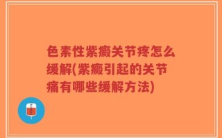 色素性紫癜关节疼怎么缓解(紫癜引起的关节痛有哪些缓解方法)