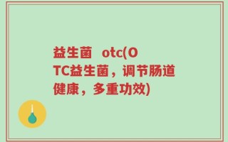 益生菌  otc(OTC益生菌，调节肠道健康，多重功效)