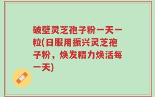 破壁灵芝孢子粉一天一粒(日服用振兴灵芝孢子粉，焕发精力焕活每一天)