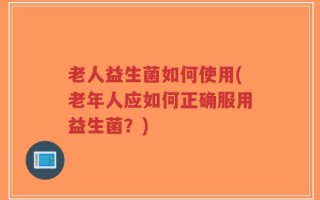 老人益生菌如何使用(老年人应如何正确服用益生菌？)