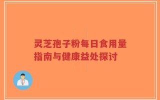 灵芝孢子粉每日食用量指南与健康益处探讨