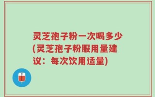灵芝孢子粉一次喝多少(灵芝孢子粉服用量建议：每次饮用适量)