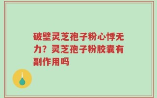 破壁灵芝孢子粉心悸无力？灵芝孢子粉胶囊有副作用吗