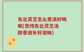 东北灵芝怎么煮汤好喝呢(煲炖东北灵芝汤 醇香滋补好滋味)