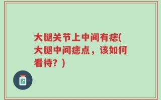 大腿关节上中间有痣(大腿中间痣点，该如何看待？)
