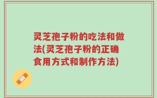 灵芝孢子粉的吃法和做法(灵芝孢子粉的正确食用方式和制作方法)