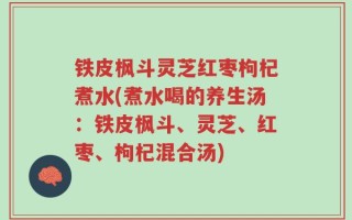 铁皮枫斗灵芝红枣枸杞煮水(煮水喝的养生汤：铁皮枫斗、灵芝、红枣、枸杞混合汤)