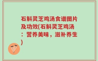 石斛灵芝鸡汤食谱图片及功效(石斛灵芝鸡汤：营养美味，滋补养生)