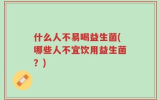 什么人不易喝益生菌(哪些人不宜饮用益生菌？)