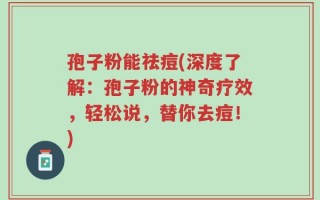 孢子粉能祛痘(深度了解：孢子粉的神奇疗效，轻松说，替你去痘！)