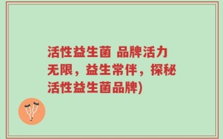活性益生菌 品牌活力无限，益生常伴，探秘活性益生菌品牌)