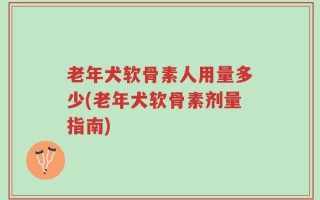 老年犬软骨素人用量多少(老年犬软骨素剂量指南)