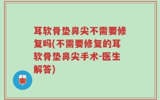 耳软骨垫鼻尖不需要修复吗(不需要修复的耳软骨垫鼻尖手术-医生解答)
