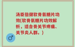汤臣倍健软骨氨糖片功效(软骨氨糖片功效解析，适合骨关节疼痛、关节炎人群。)