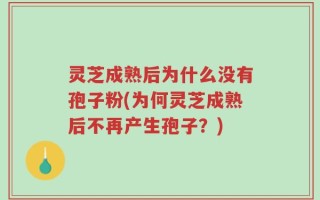 灵芝成熟后为什么没有孢子粉(为何灵芝成熟后不再产生孢子？)