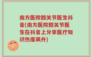 南方医院髋关节医生抖音(南方医院髋关节医生在抖音上分享医疗知识热度飙升)
