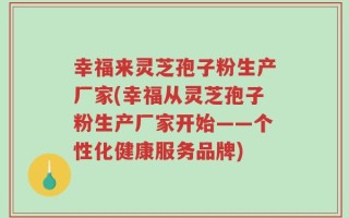 幸福来灵芝孢子粉生产厂家(幸福从灵芝孢子粉生产厂家开始——个性化健康服务品牌)