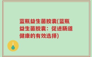蓝瓶益生菌胶囊(蓝瓶益生菌胶囊：促进肠道健康的有效选择)