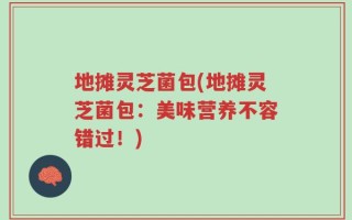 地摊灵芝菌包(地摊灵芝菌包：美味营养不容错过！)