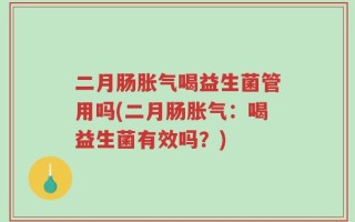 二月肠胀气喝益生菌管用吗(二月肠胀气：喝益生菌有效吗？)