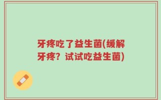 牙疼吃了益生菌(缓解牙疼？试试吃益生菌)