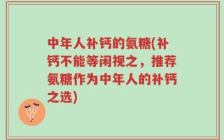 中年人补钙的氨糖(补钙不能等闲视之，推荐氨糖作为中年人的补钙之选)