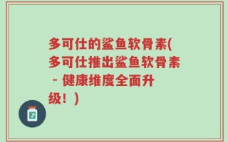 多可仕的鲨鱼软骨素(多可仕推出鲨鱼软骨素 - 健康维度全面升级！)