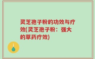 灵芝孢子粉的功效与疗效(灵芝孢子粉：强大的草药疗效)