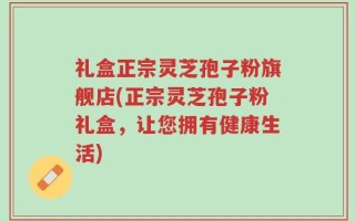 礼盒正宗灵芝孢子粉旗舰店(正宗灵芝孢子粉礼盒，让您拥有健康生活)