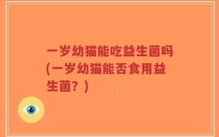 一岁幼猫能吃益生菌吗(一岁幼猫能否食用益生菌？)