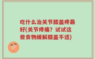 吃什么治关节膝盖疼最好(关节疼痛？试试这些食物缓解膝盖不适)