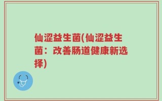 仙涩益生菌(仙涩益生菌：改善肠道健康新选择)