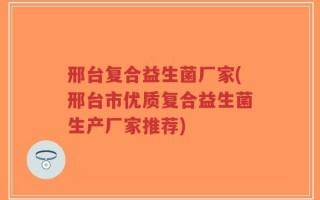 邢台复合益生菌厂家(邢台市优质复合益生菌生产厂家推荐)