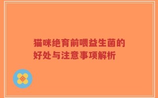 猫咪绝育前喂益生菌的好处与注意事项解析