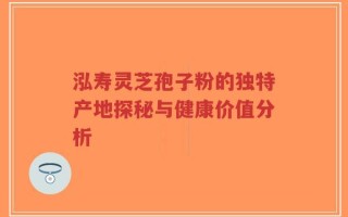 泓寿灵芝孢子粉的独特产地探秘与健康价值分析