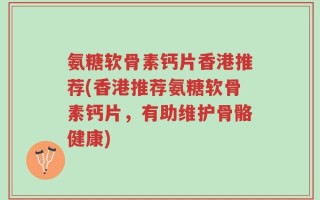 氨糖软骨素钙片香港推荐(香港推荐氨糖软骨素钙片，有助维护骨骼健康)