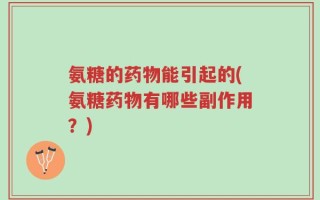 氨糖的药物能引起的(氨糖药物有哪些副作用？)