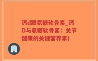 钙d跟氨糖软骨素_钙D与氨糖软骨素：关节健康的关键营养素)