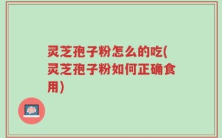 灵芝孢子粉怎么的吃(灵芝孢子粉如何正确食用)