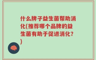 什么牌子益生菌帮助消化(推荐哪个品牌的益生菌有助于促进消化？)
